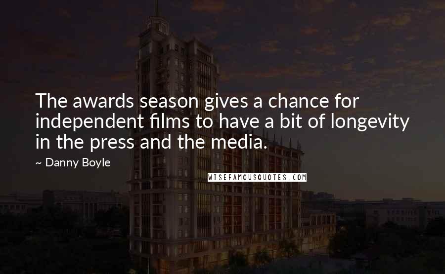 Danny Boyle Quotes: The awards season gives a chance for independent films to have a bit of longevity in the press and the media.