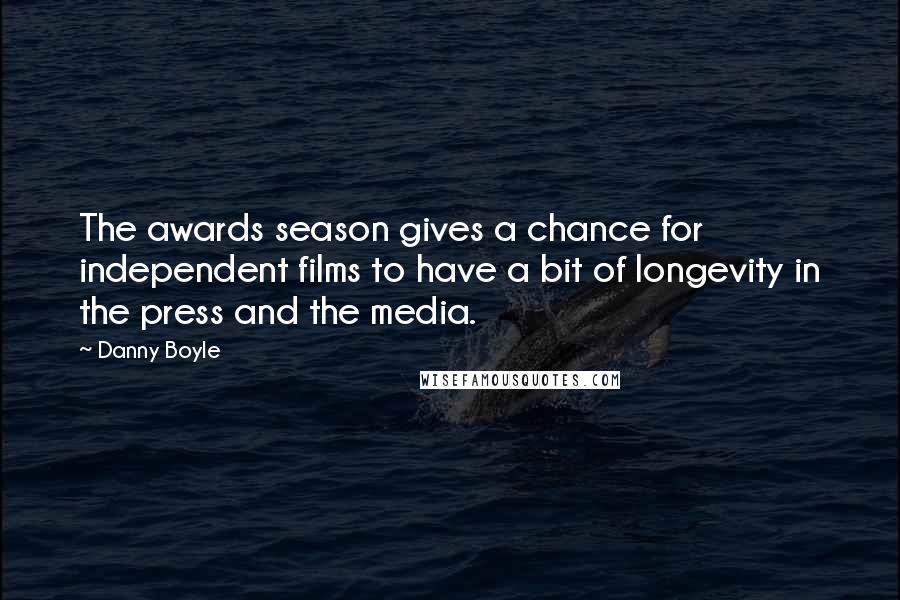Danny Boyle Quotes: The awards season gives a chance for independent films to have a bit of longevity in the press and the media.