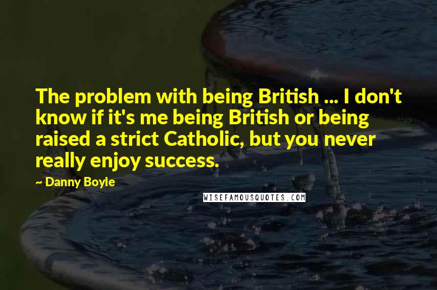 Danny Boyle Quotes: The problem with being British ... I don't know if it's me being British or being raised a strict Catholic, but you never really enjoy success.
