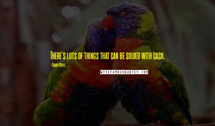 Danny Boyle Quotes: There's lots of things that can be solved with cash.