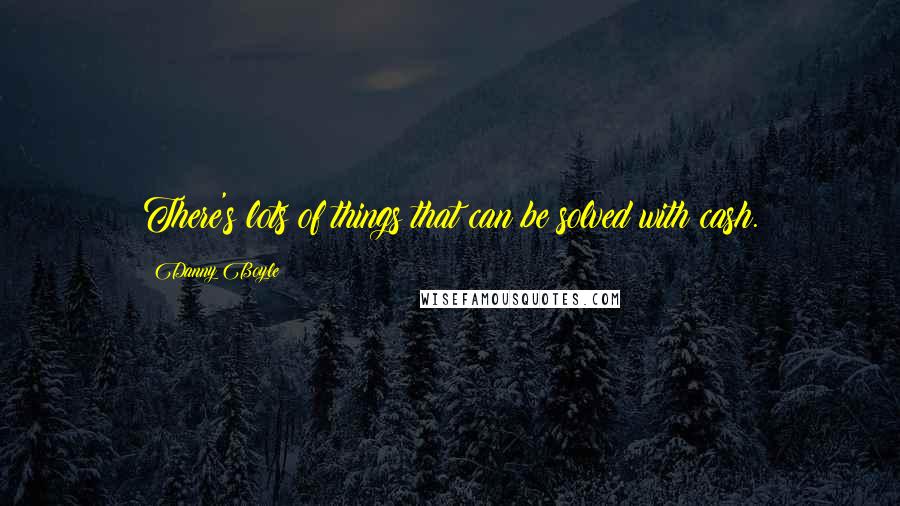 Danny Boyle Quotes: There's lots of things that can be solved with cash.
