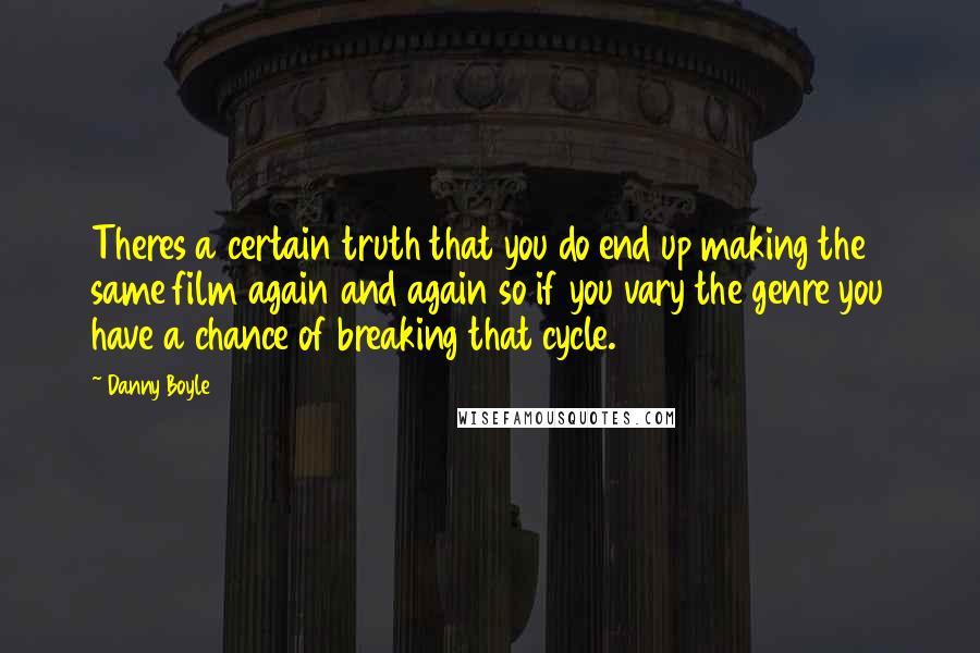 Danny Boyle Quotes: Theres a certain truth that you do end up making the same film again and again so if you vary the genre you have a chance of breaking that cycle.