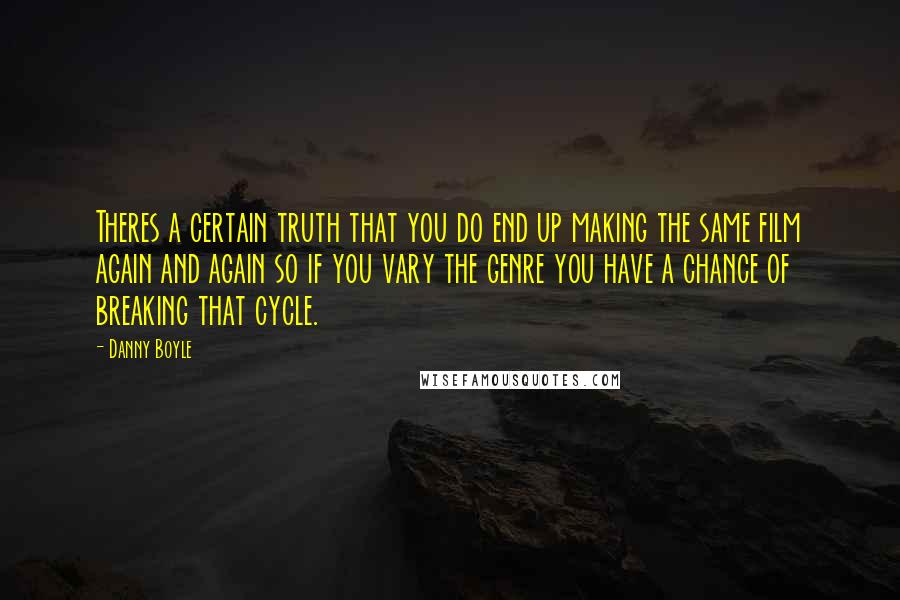 Danny Boyle Quotes: Theres a certain truth that you do end up making the same film again and again so if you vary the genre you have a chance of breaking that cycle.