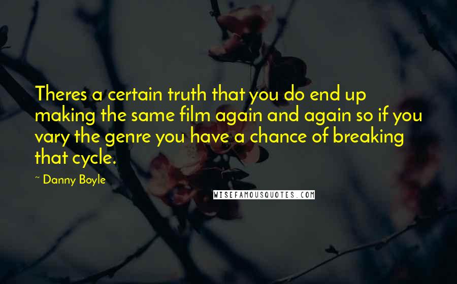 Danny Boyle Quotes: Theres a certain truth that you do end up making the same film again and again so if you vary the genre you have a chance of breaking that cycle.