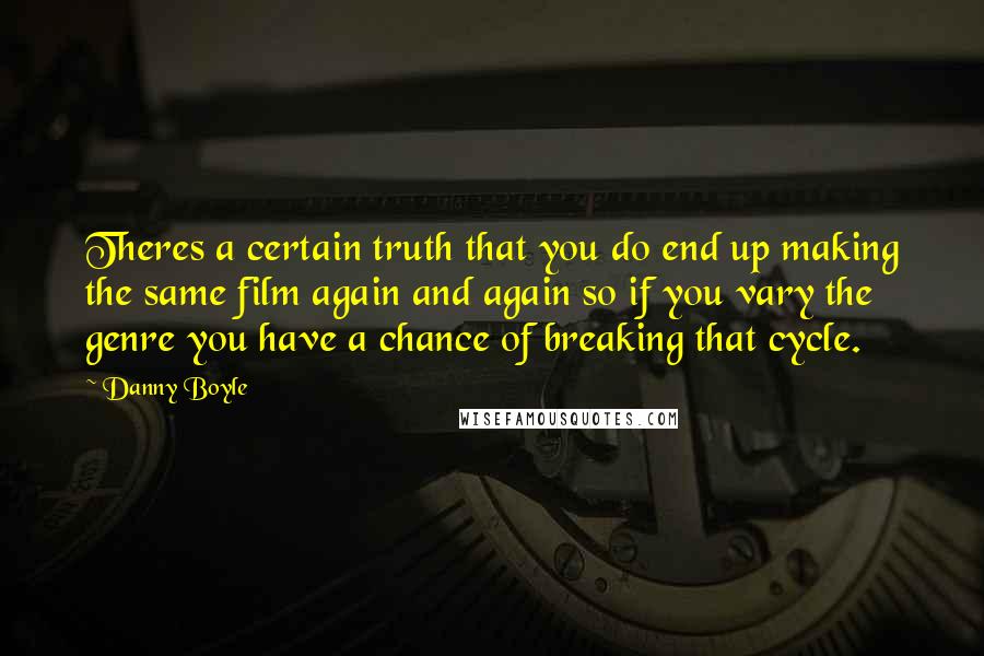 Danny Boyle Quotes: Theres a certain truth that you do end up making the same film again and again so if you vary the genre you have a chance of breaking that cycle.