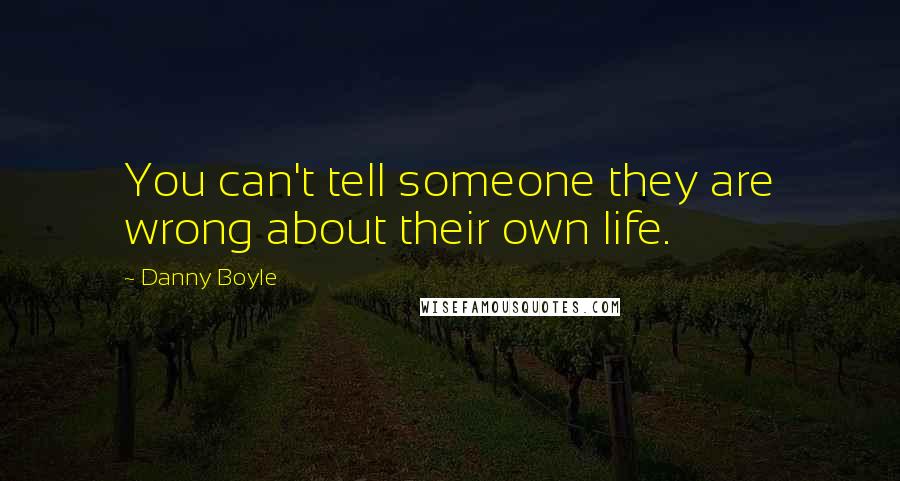 Danny Boyle Quotes: You can't tell someone they are wrong about their own life.