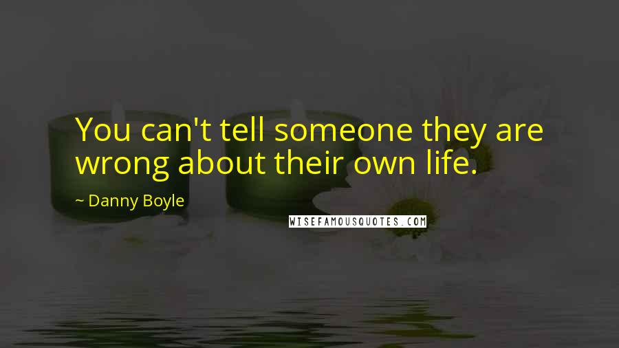 Danny Boyle Quotes: You can't tell someone they are wrong about their own life.