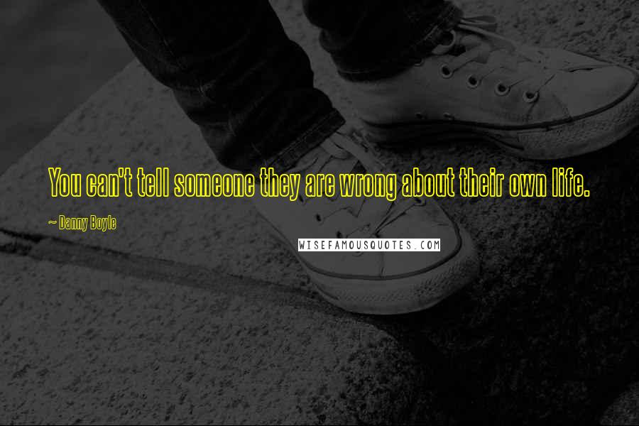 Danny Boyle Quotes: You can't tell someone they are wrong about their own life.