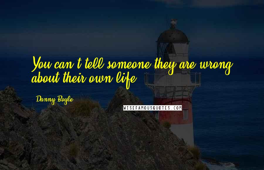 Danny Boyle Quotes: You can't tell someone they are wrong about their own life.