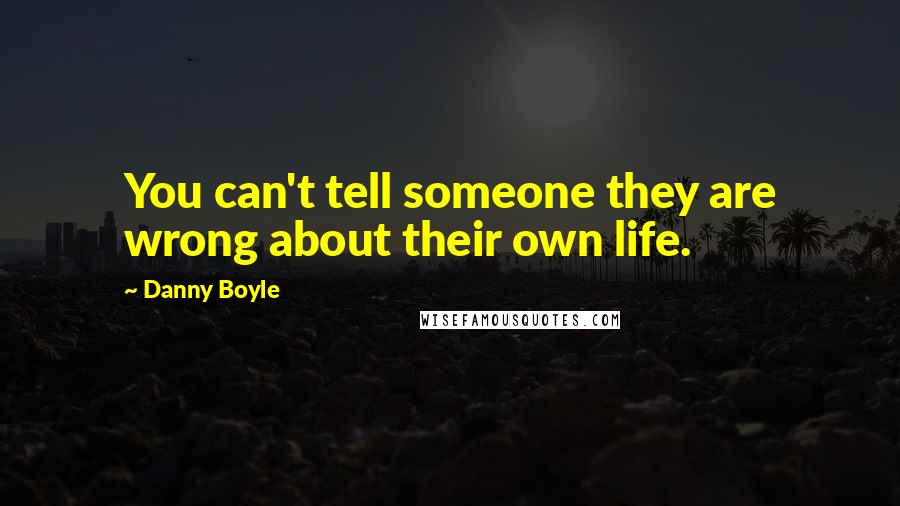 Danny Boyle Quotes: You can't tell someone they are wrong about their own life.