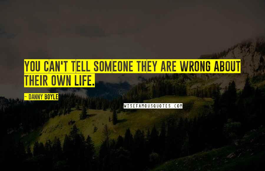 Danny Boyle Quotes: You can't tell someone they are wrong about their own life.