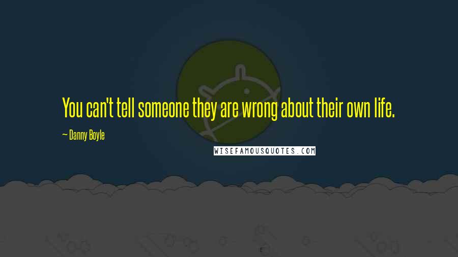 Danny Boyle Quotes: You can't tell someone they are wrong about their own life.