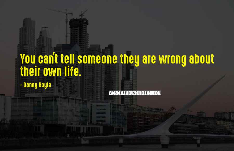 Danny Boyle Quotes: You can't tell someone they are wrong about their own life.