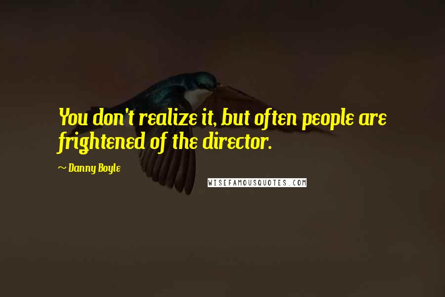 Danny Boyle Quotes: You don't realize it, but often people are frightened of the director.