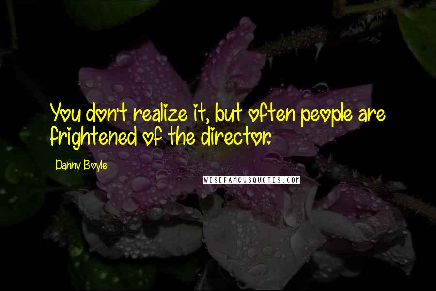 Danny Boyle Quotes: You don't realize it, but often people are frightened of the director.