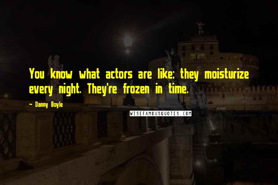 Danny Boyle Quotes: You know what actors are like; they moisturize every night. They're frozen in time.