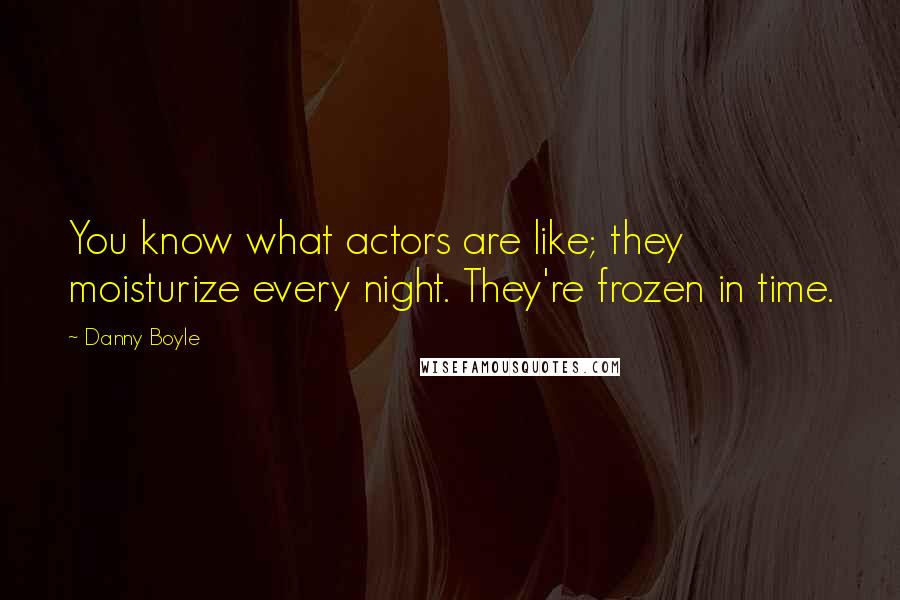 Danny Boyle Quotes: You know what actors are like; they moisturize every night. They're frozen in time.