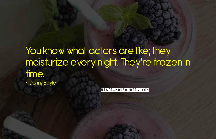 Danny Boyle Quotes: You know what actors are like; they moisturize every night. They're frozen in time.