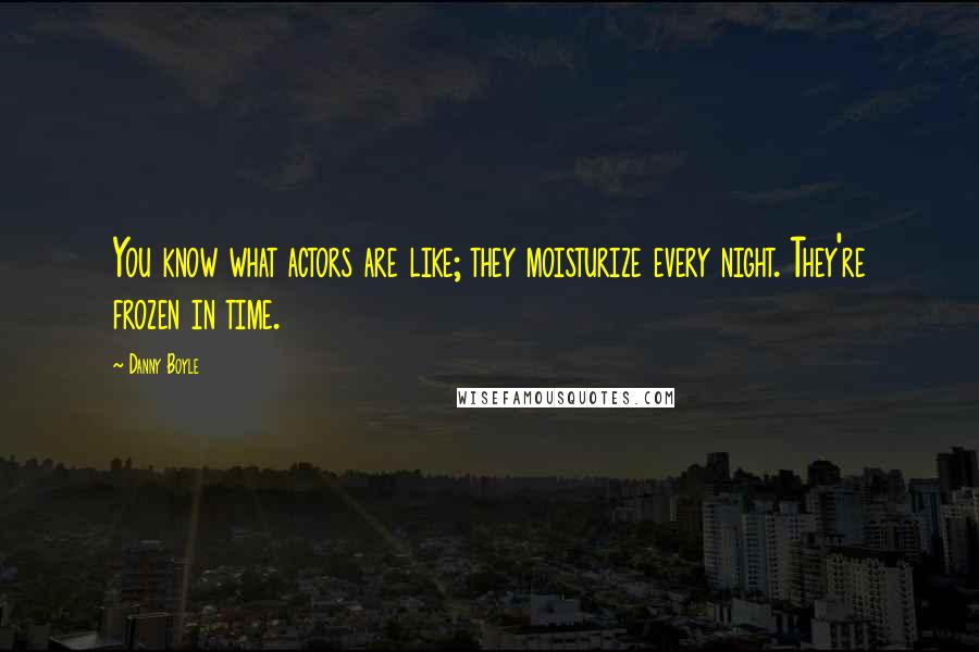 Danny Boyle Quotes: You know what actors are like; they moisturize every night. They're frozen in time.