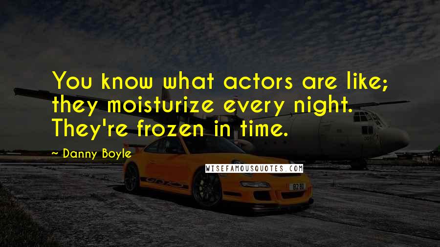 Danny Boyle Quotes: You know what actors are like; they moisturize every night. They're frozen in time.