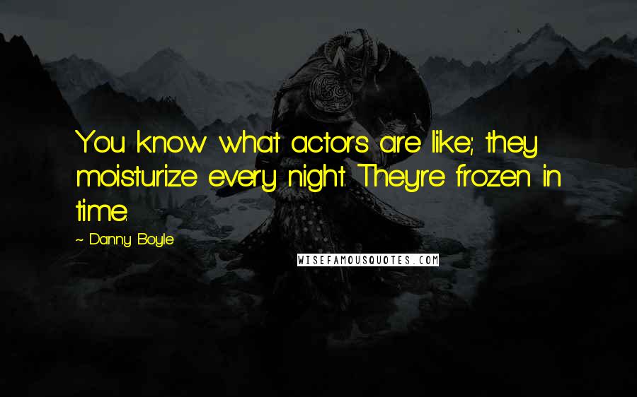 Danny Boyle Quotes: You know what actors are like; they moisturize every night. They're frozen in time.