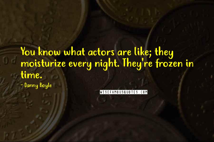 Danny Boyle Quotes: You know what actors are like; they moisturize every night. They're frozen in time.