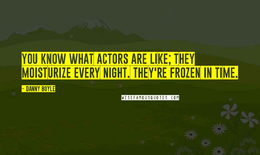 Danny Boyle Quotes: You know what actors are like; they moisturize every night. They're frozen in time.