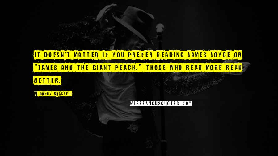 Danny Brassell Quotes: It doesn't matter if you prefer reading James Joyce or "James and the Giant Peach." Those who read more read better.