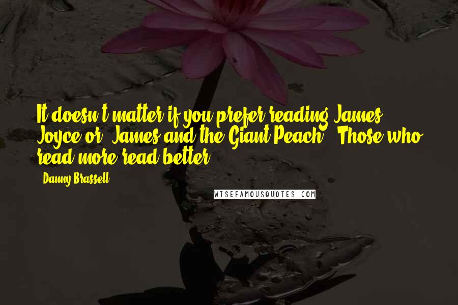 Danny Brassell Quotes: It doesn't matter if you prefer reading James Joyce or "James and the Giant Peach." Those who read more read better.