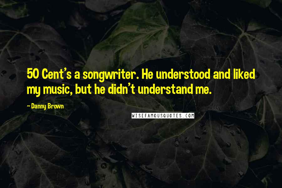 Danny Brown Quotes: 50 Cent's a songwriter. He understood and liked my music, but he didn't understand me.