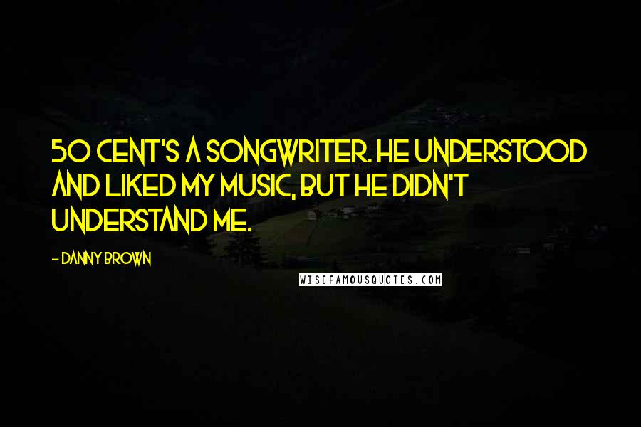 Danny Brown Quotes: 50 Cent's a songwriter. He understood and liked my music, but he didn't understand me.