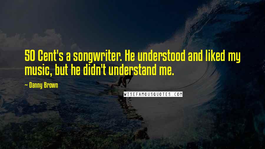 Danny Brown Quotes: 50 Cent's a songwriter. He understood and liked my music, but he didn't understand me.