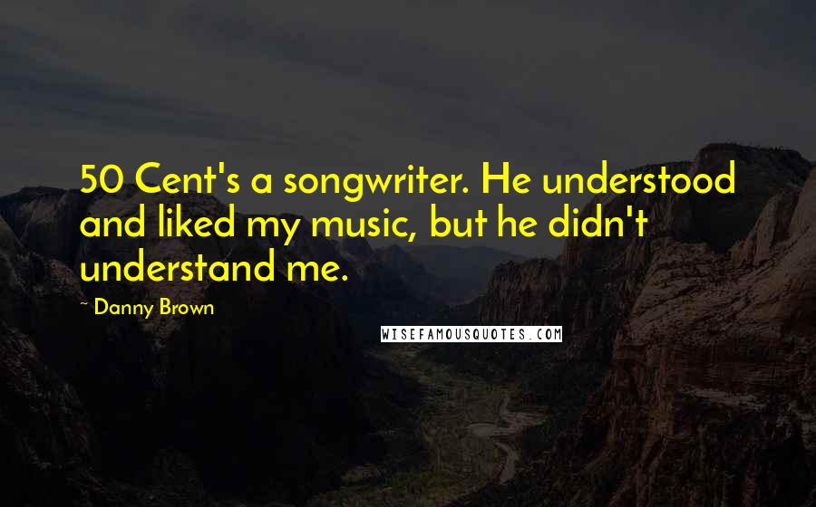 Danny Brown Quotes: 50 Cent's a songwriter. He understood and liked my music, but he didn't understand me.