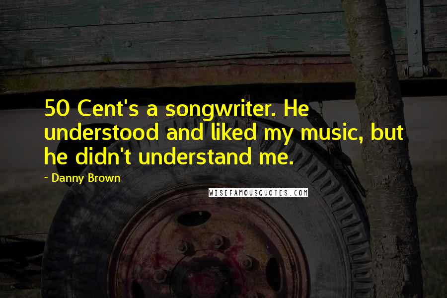 Danny Brown Quotes: 50 Cent's a songwriter. He understood and liked my music, but he didn't understand me.