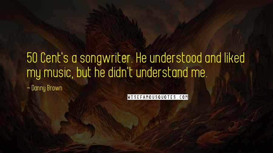 Danny Brown Quotes: 50 Cent's a songwriter. He understood and liked my music, but he didn't understand me.