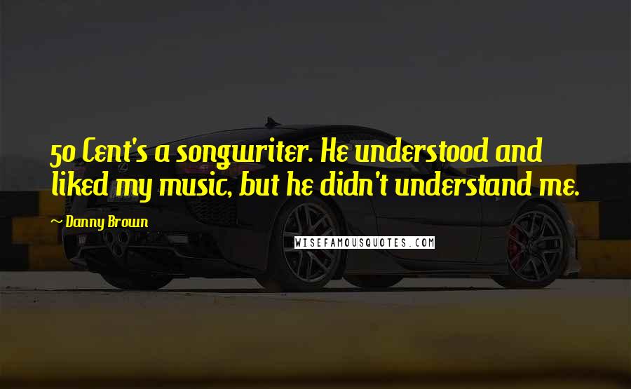 Danny Brown Quotes: 50 Cent's a songwriter. He understood and liked my music, but he didn't understand me.
