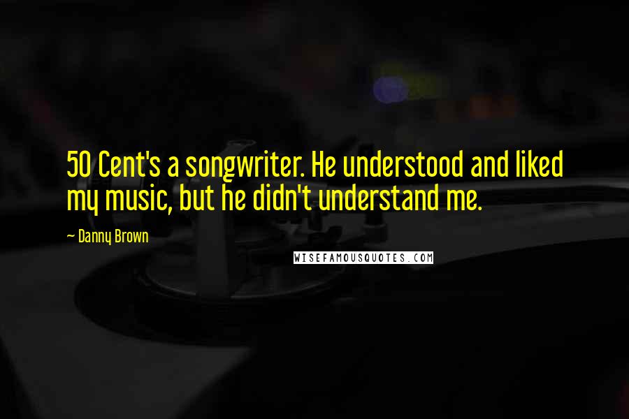 Danny Brown Quotes: 50 Cent's a songwriter. He understood and liked my music, but he didn't understand me.