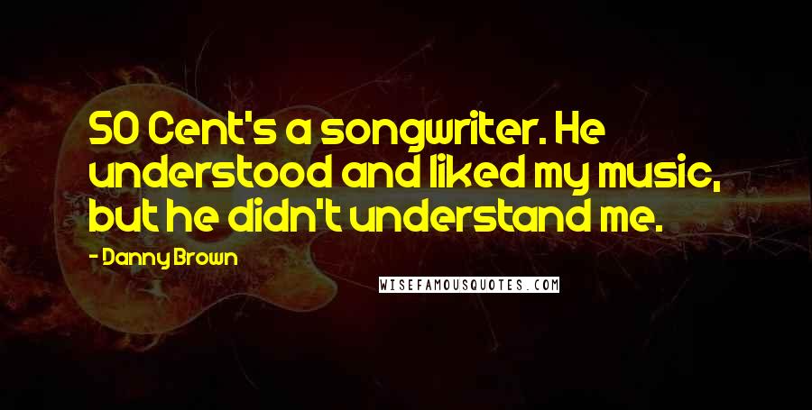 Danny Brown Quotes: 50 Cent's a songwriter. He understood and liked my music, but he didn't understand me.