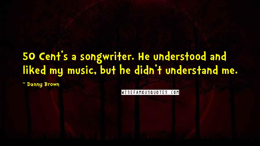 Danny Brown Quotes: 50 Cent's a songwriter. He understood and liked my music, but he didn't understand me.