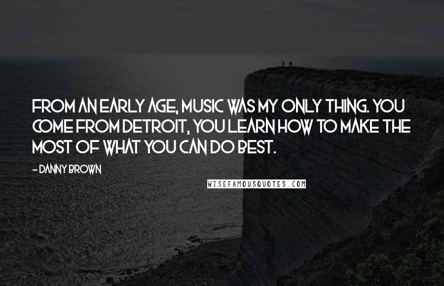 Danny Brown Quotes: From an early age, music was my only thing. You come from Detroit, you learn how to make the most of what you can do best.