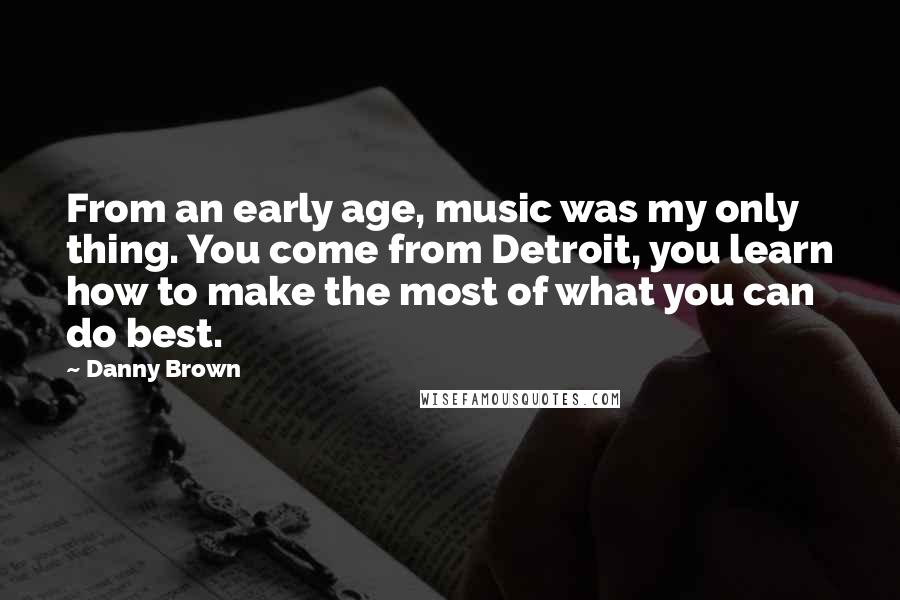 Danny Brown Quotes: From an early age, music was my only thing. You come from Detroit, you learn how to make the most of what you can do best.