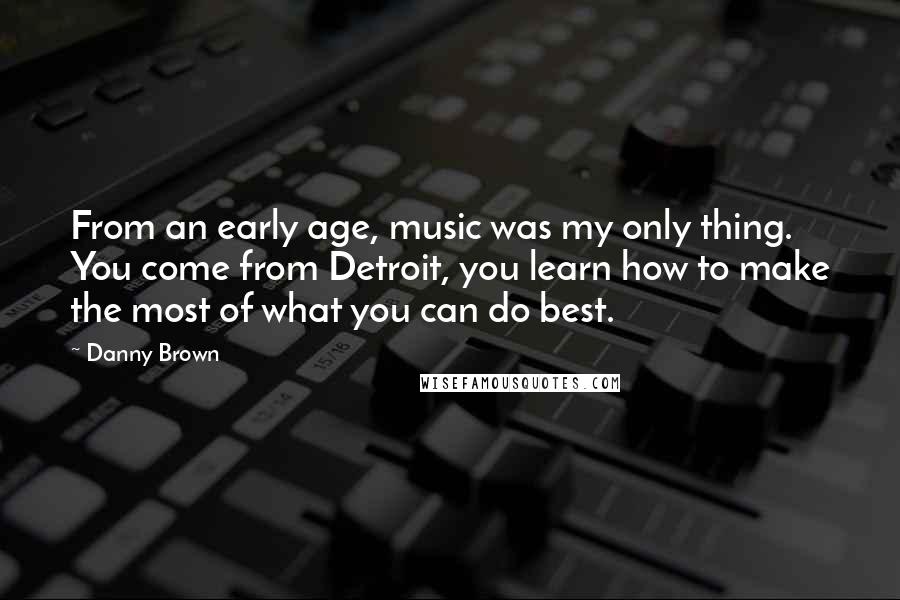 Danny Brown Quotes: From an early age, music was my only thing. You come from Detroit, you learn how to make the most of what you can do best.