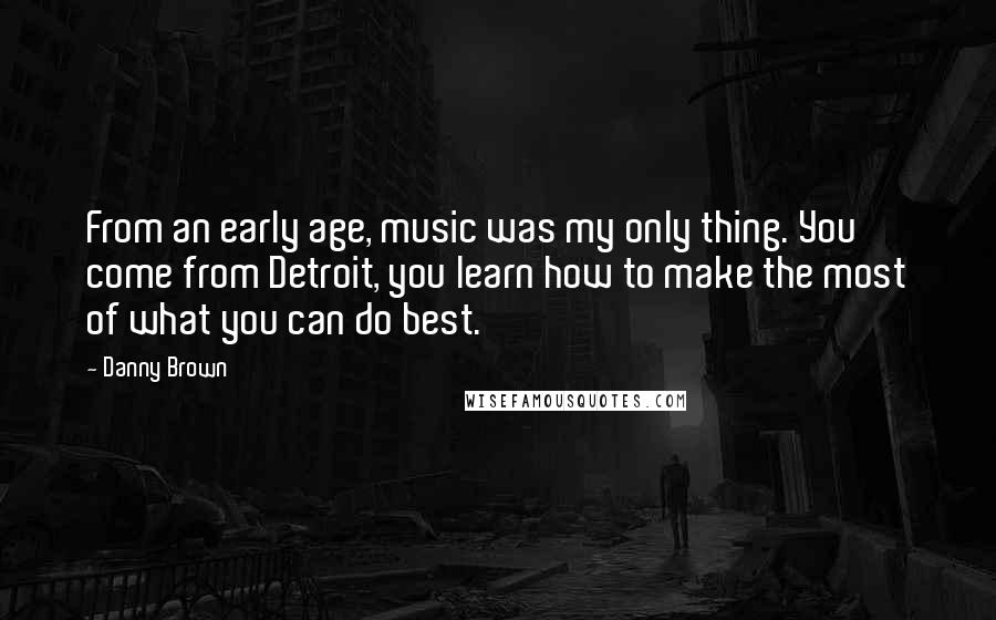 Danny Brown Quotes: From an early age, music was my only thing. You come from Detroit, you learn how to make the most of what you can do best.