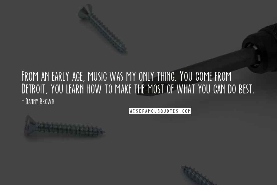 Danny Brown Quotes: From an early age, music was my only thing. You come from Detroit, you learn how to make the most of what you can do best.