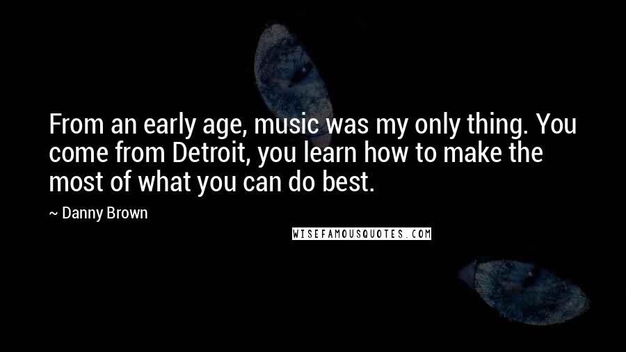 Danny Brown Quotes: From an early age, music was my only thing. You come from Detroit, you learn how to make the most of what you can do best.