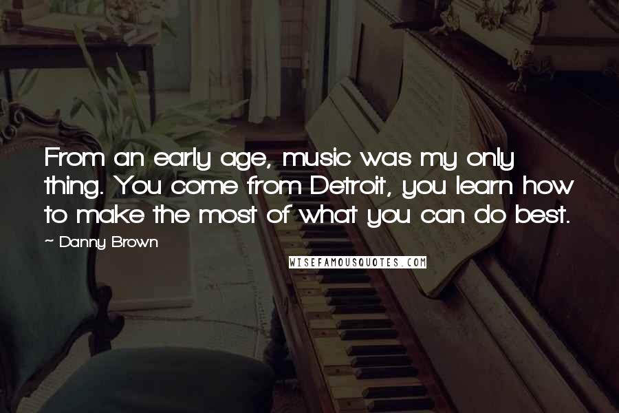 Danny Brown Quotes: From an early age, music was my only thing. You come from Detroit, you learn how to make the most of what you can do best.