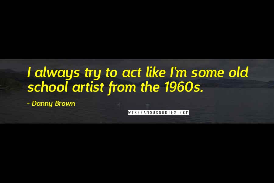 Danny Brown Quotes: I always try to act like I'm some old school artist from the 1960s.