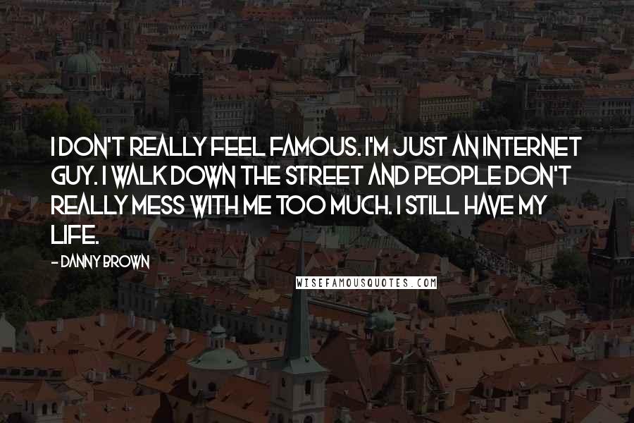 Danny Brown Quotes: I don't really feel famous. I'm just an internet guy. I walk down the street and people don't really mess with me too much. I still have my life.