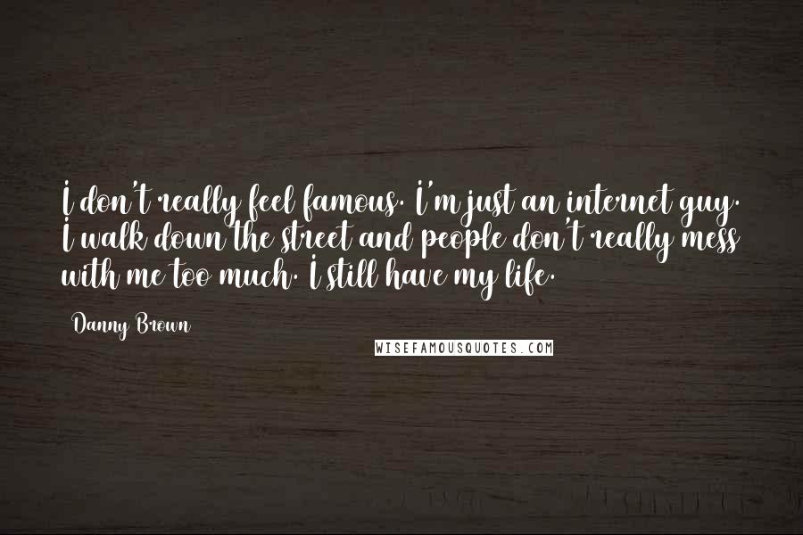 Danny Brown Quotes: I don't really feel famous. I'm just an internet guy. I walk down the street and people don't really mess with me too much. I still have my life.