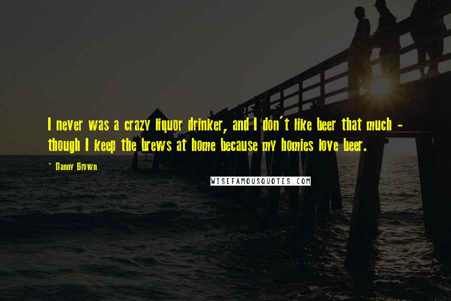 Danny Brown Quotes: I never was a crazy liquor drinker, and I don't like beer that much - though I keep the brews at home because my homies love beer.